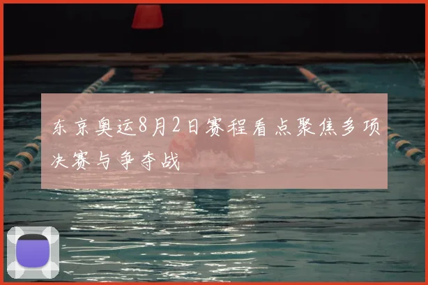 东京奥运8月2日赛程看点聚焦多项决赛与争夺战