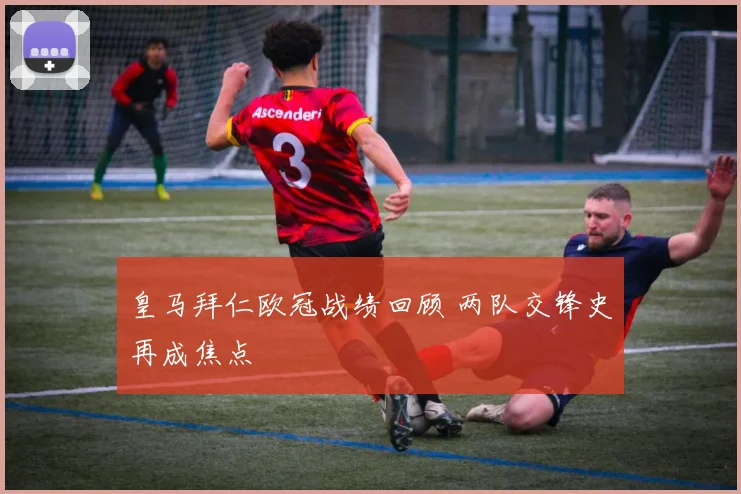皇马拜仁欧冠战绩回顾 两队交锋史再成焦点