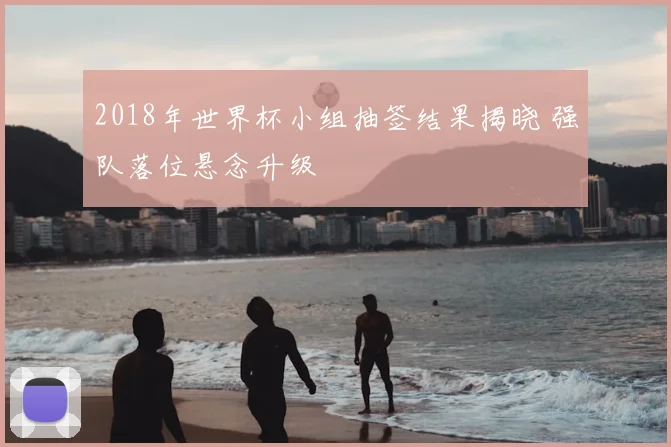 2018年世界杯小组抽签结果揭晓 强队落位悬念升级