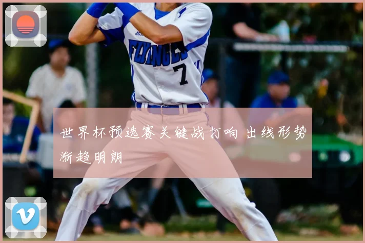 世界杯预选赛关键战打响 出线形势渐趋明朗