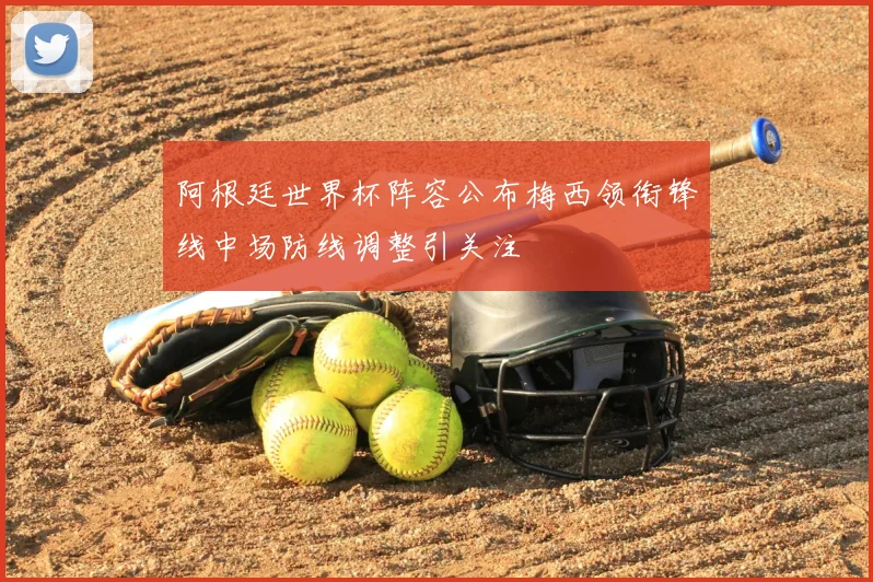 阿根廷世界杯阵容公布梅西领衔锋线中场防线调整引关注
