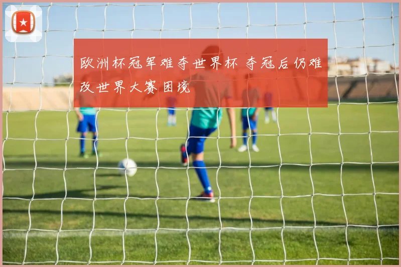 欧洲杯冠军难夺世界杯 夺冠后仍难改世界大赛困境