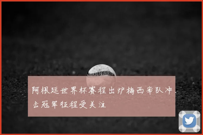阿根廷世界杯赛程出炉梅西率队冲击冠军征程受关注