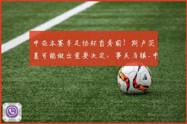 申花本赛季足协杯首秀前！斯卢茨基可能做出重要决定，事关马镇_申花队_薛庆_机会