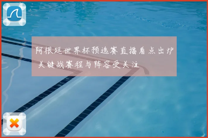 阿根廷世界杯预选赛直播看点出炉 关键战赛程与阵容受关注