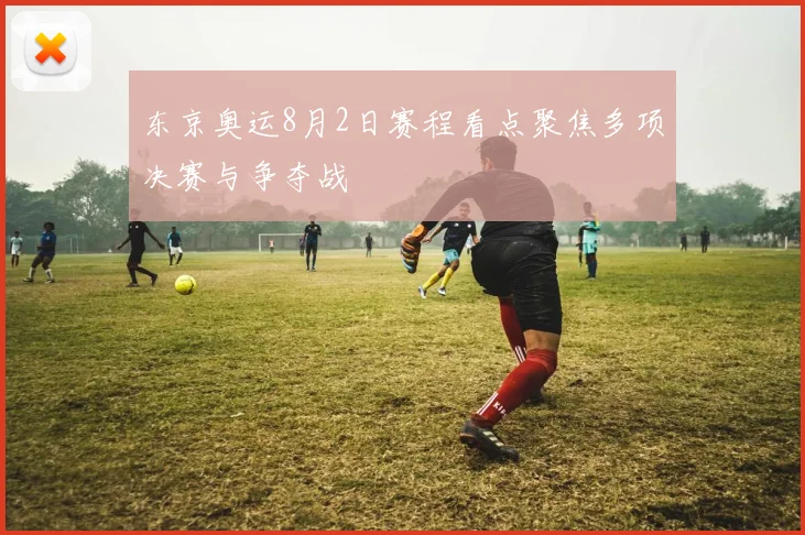 东京奥运8月2日赛程看点聚焦多项决赛与争夺战