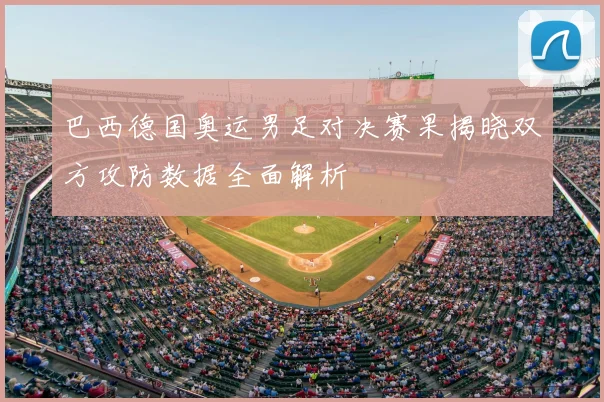巴西德国奥运男足对决赛果揭晓双方攻防数据全面解析