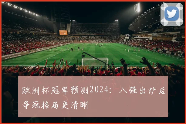 欧洲杯冠军预测2024:八强出炉后争冠格局更清晰