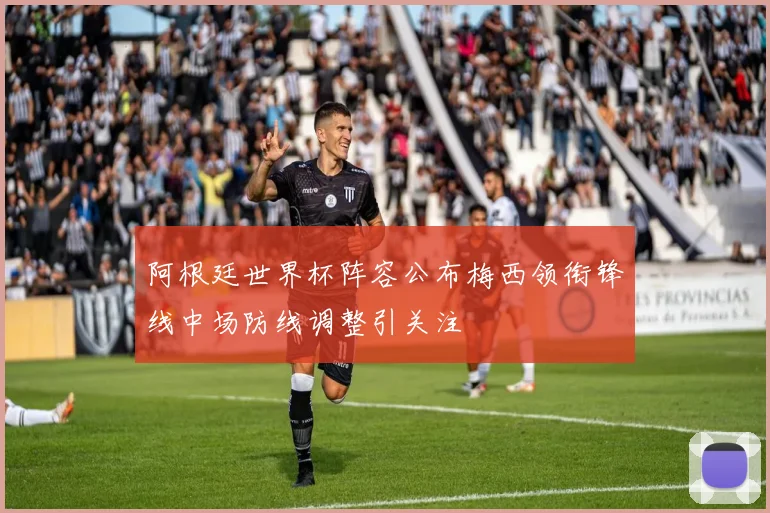 阿根廷世界杯阵容公布梅西领衔锋线中场防线调整引关注