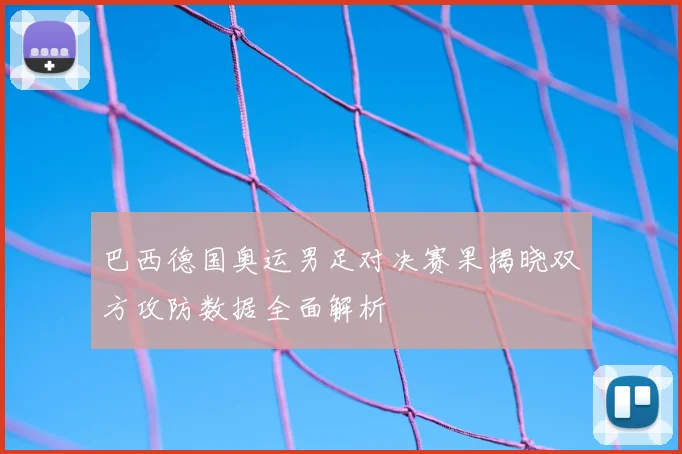 巴西德国奥运男足对决赛果揭晓双方攻防数据全面解析