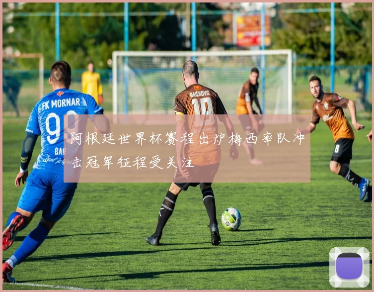 阿根廷世界杯赛程出炉梅西率队冲击冠军征程受关注