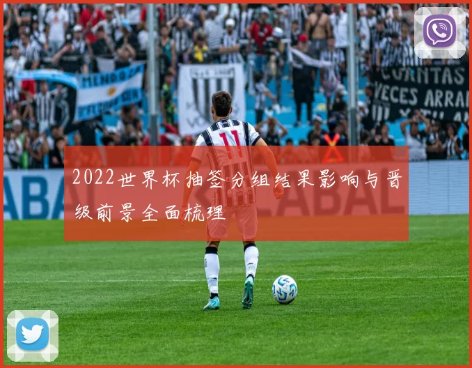2022世界杯抽签分组结果影响与晋级前景全面梳理