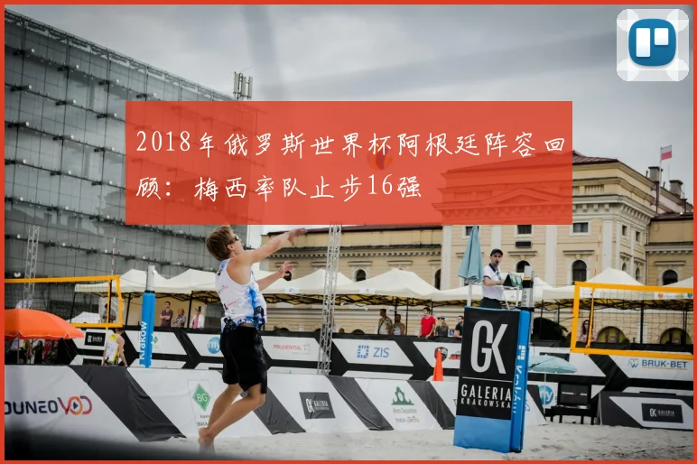 2018年俄罗斯世界杯阿根廷阵容回顾:梅西率队止步16强