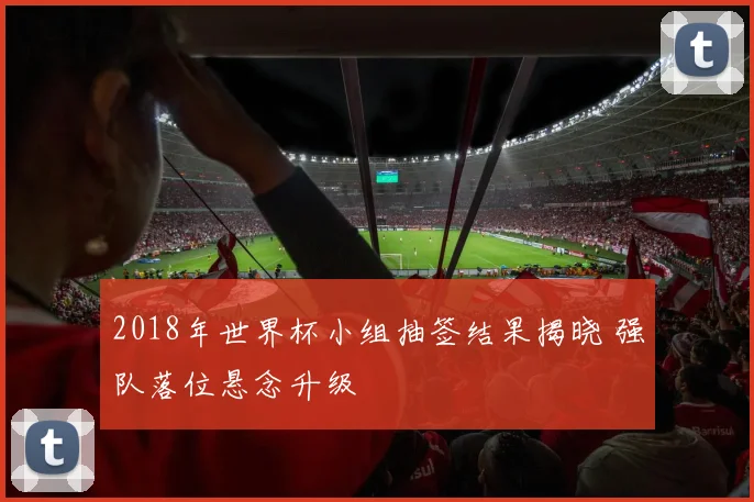 2018年世界杯小组抽签结果揭晓 强队落位悬念升级