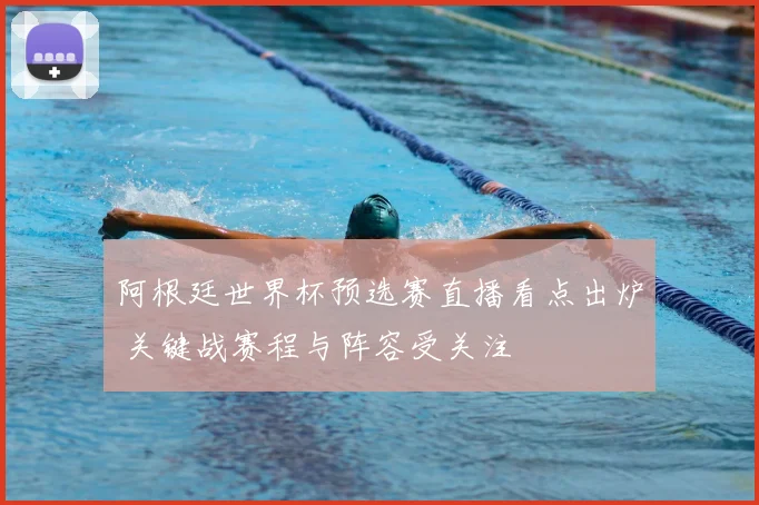 阿根廷世界杯预选赛直播看点出炉 关键战赛程与阵容受关注