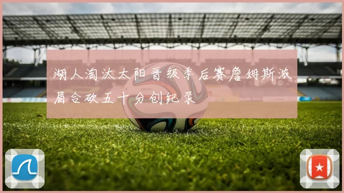 湖人淘汰太阳晋级季后赛詹姆斯浓眉合砍五十分创纪录