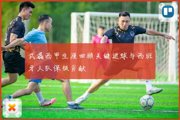 武磊西甲生涯回顾关键进球与西班牙人队保级贡献