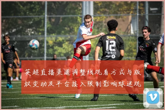 英超直播渠道调整线观看方式与版权变动及平台接入限制影响球迷观看