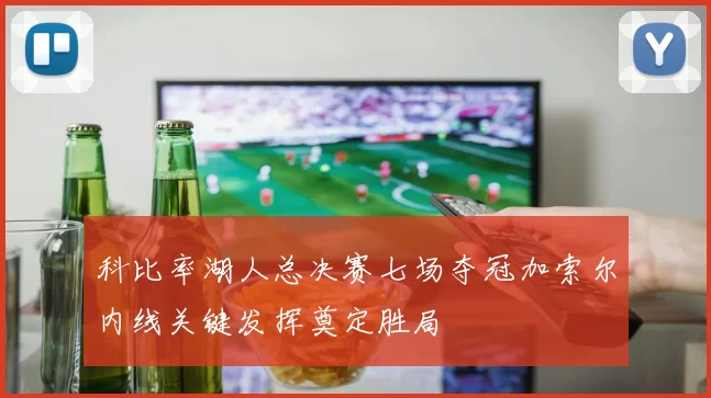 科比率湖人总决赛七场夺冠加索尔内线关键发挥奠定胜局