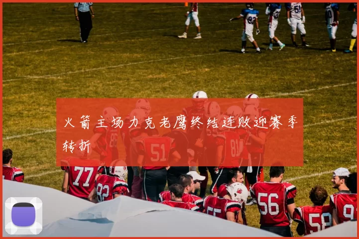 火箭主场力克老鹰终结连败迎赛季转折