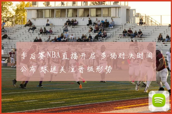 季后赛NBA直播开启 多场对决时间公布 球迷关注晋级形势