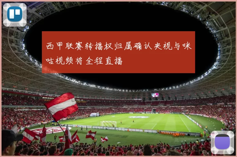 西甲联赛转播权归属确认央视与咪咕视频将全程直播