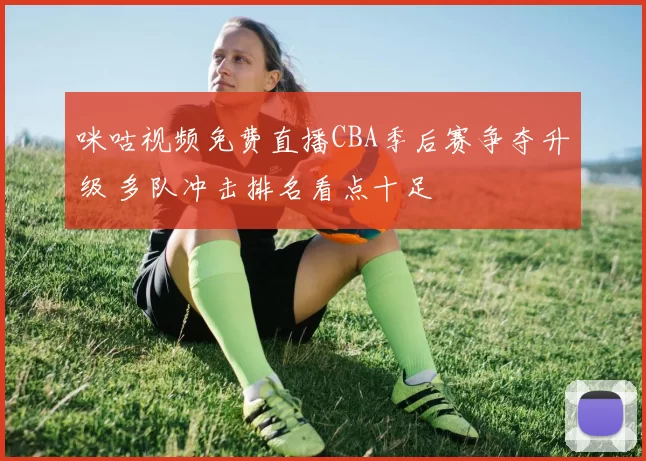 咪咕视频免费直播CBA季后赛争夺升级 多队冲击排名看点十足