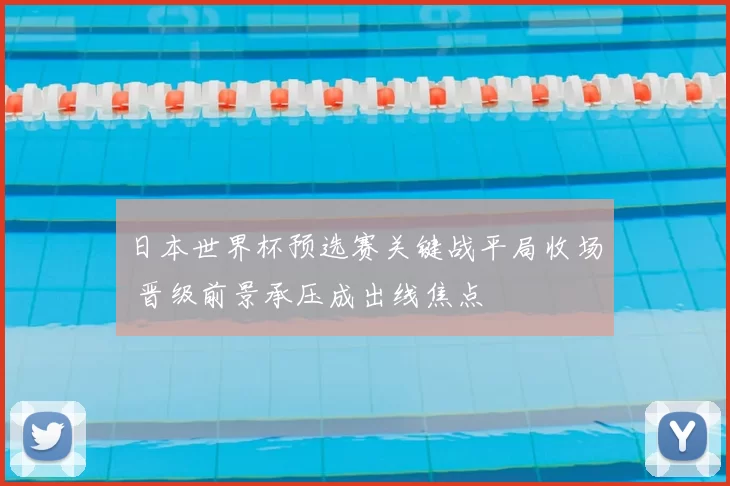 日本世界杯预选赛关键战平局收场 晋级前景承压成出线焦点