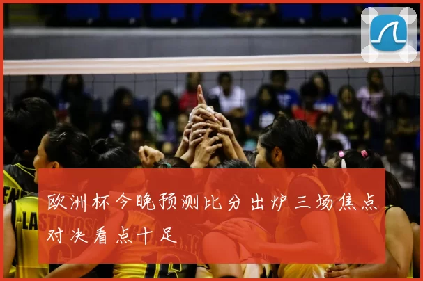 欧洲杯今晚预测比分出炉三场焦点对决看点十足