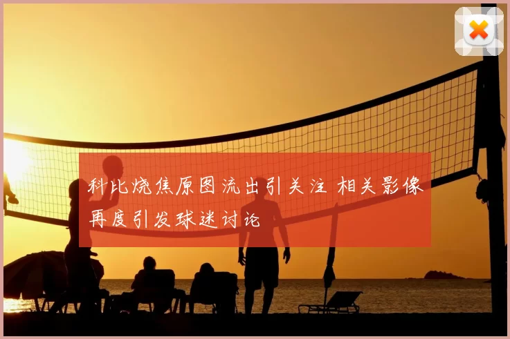 科比烧焦原图流出引关注 相关影像再度引发球迷讨论