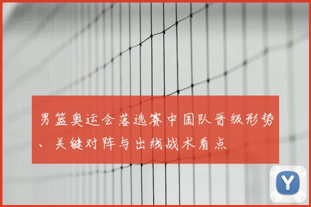 男篮奥运会落选赛中国队晋级形势、关键对阵与出线战术看点