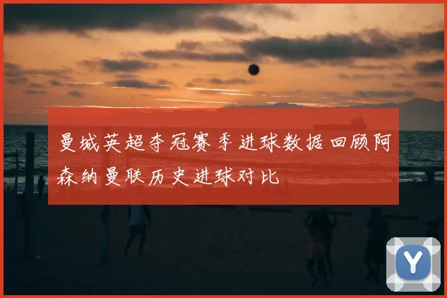 曼城英超夺冠赛季进球数据回顾阿森纳曼联历史进球对比