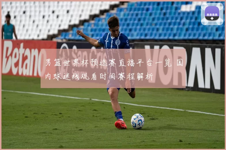 男篮世界杯预选赛直播平台一览 国内球迷线观看时间赛程解析