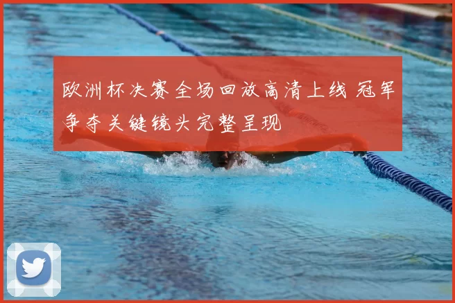 欧洲杯决赛全场回放高清上线 冠军争夺关键镜头完整呈现