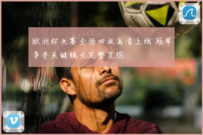 欧洲杯决赛全场回放高清上线 冠军争夺关键镜头完整呈现