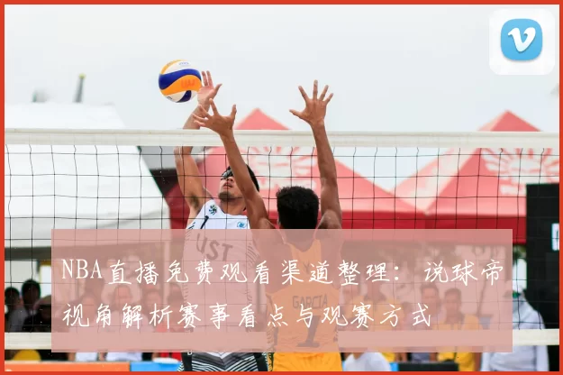 NBA直播免费观看渠道整理：说球帝视角解析赛事看点与观赛方式