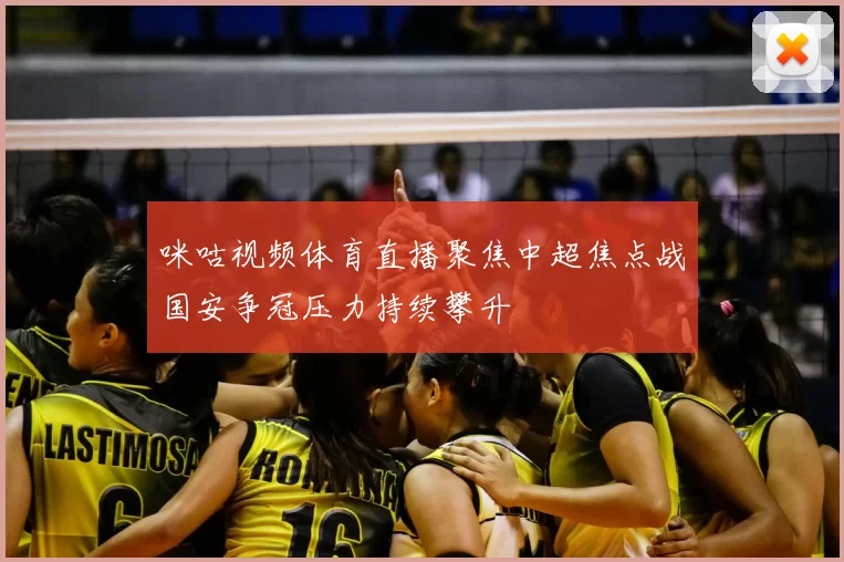 咪咕视频体育直播聚焦中超焦点战国安争冠压力持续攀升