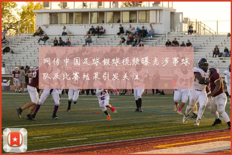 网传中国足球假球视频曝光涉事球队及比赛结果引发关注