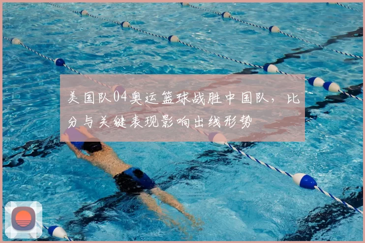美国队04奥运篮球战胜中国队，比分与关键表现影响出线形势