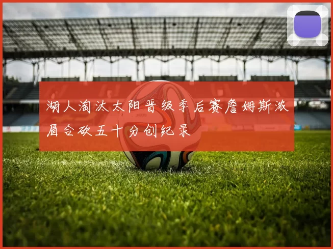 湖人淘汰太阳晋级季后赛詹姆斯浓眉合砍五十分创纪录