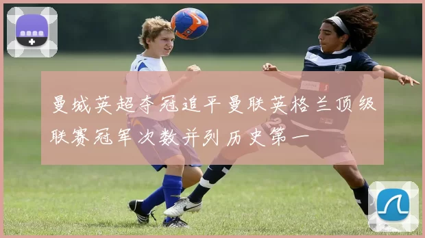 曼城英超夺冠追平曼联英格兰顶级联赛冠军次数并列历史第一