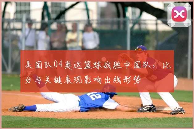 美国队04奥运篮球战胜中国队，比分与关键表现影响出线形势