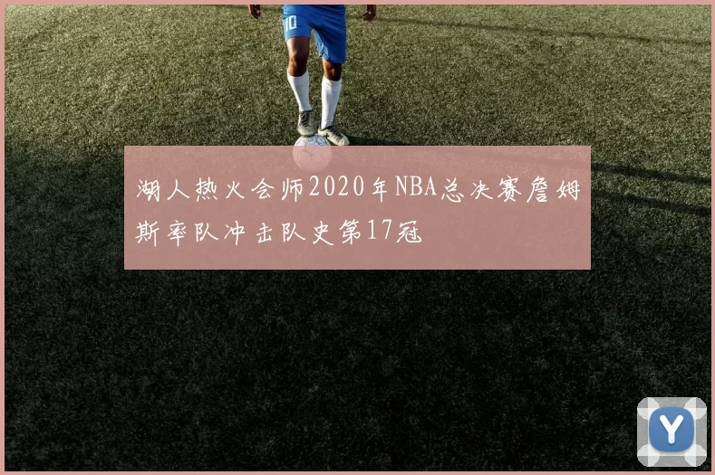 湖人热火会师2020年NBA总决赛詹姆斯率队冲击队史第17冠