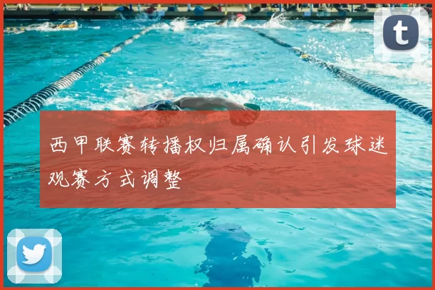 西甲联赛转播权归属确认引发球迷观赛方式调整