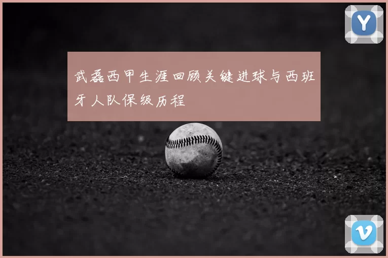 武磊西甲生涯回顾关键进球与西班牙人队保级历程