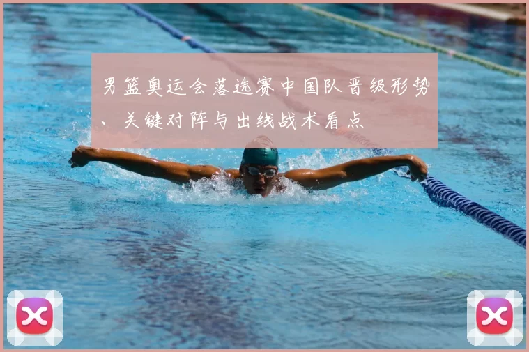 男篮奥运会落选赛中国队晋级形势、关键对阵与出线战术看点