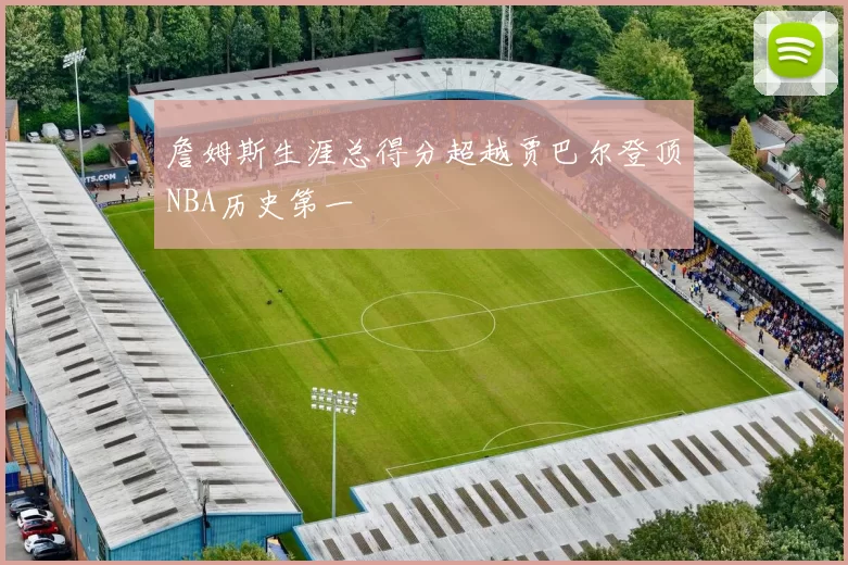 詹姆斯生涯总得分超越贾巴尔登顶NBA历史第一