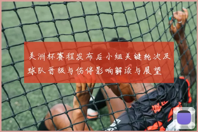 美洲杯赛程发布后小组关键轮次及球队晋级与伤停影响解读与展望