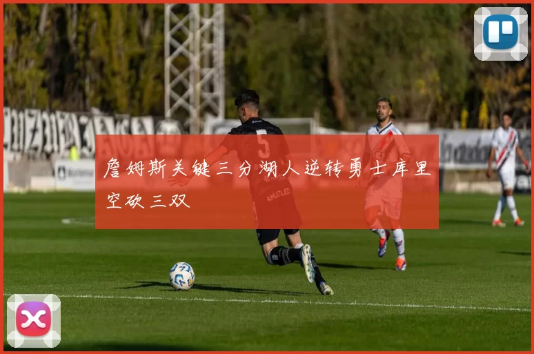 詹姆斯关键三分湖人逆转勇士库里空砍三双