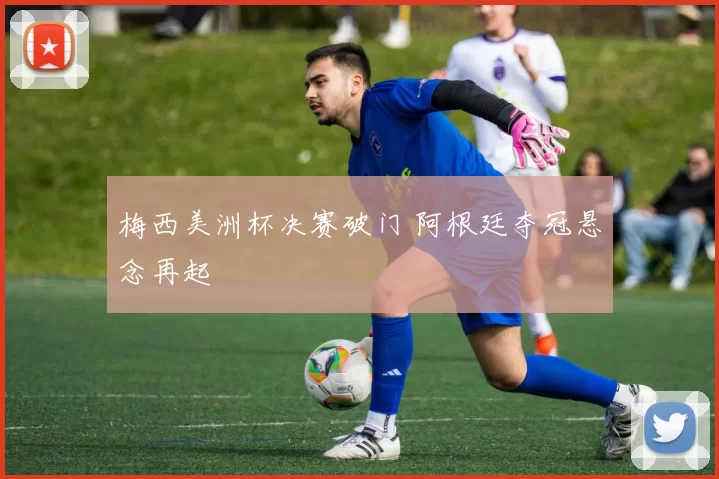 梅西美洲杯决赛破门 阿根廷夺冠悬念再起